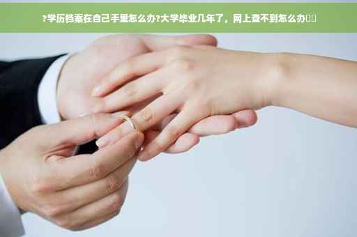 ?学历档案在自己手里怎么办?大学毕业几年了，网上查不到怎么办⚡️