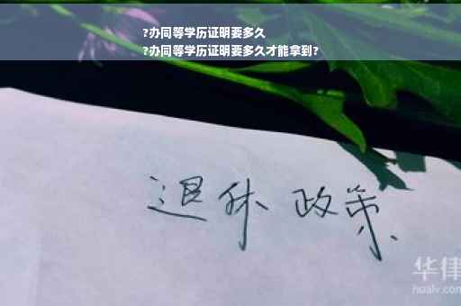 ?办同等学历证明要多久
?办同等学历证明要多久才能拿到?