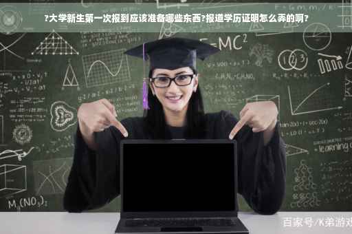 ?大学新生第一次报到应该准备哪些东西?报道学历证明怎么弄的啊?