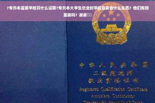 ?专升本需要学校开什么证明?专升本大学生毕业时学校会发些什么东西？他们有档案袋吗？谢谢⚡️