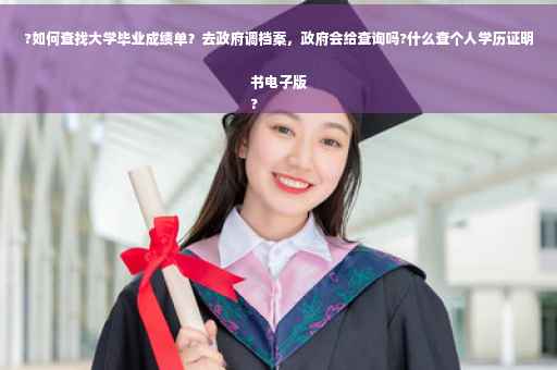 ?如何查找大学毕业成绩单？去政府调档案，政府会给查询吗?什么查个人学历证明书电子版
?