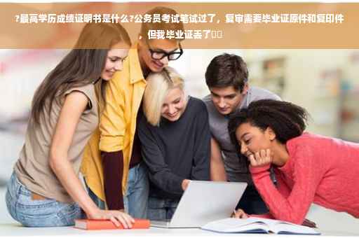 ?最高学历成绩证明书是什么?公务员考试笔试过了，复审需要毕业证原件和复印件，但我毕业证丢了⚡️