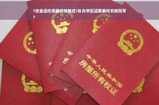 ?毕业证代领委托书格式?补办学历证明委托书如何写
?