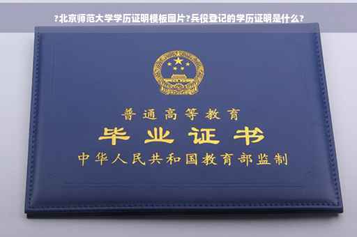 ?北京师范大学学历证明模板图片?兵役登记的学历证明是什么?