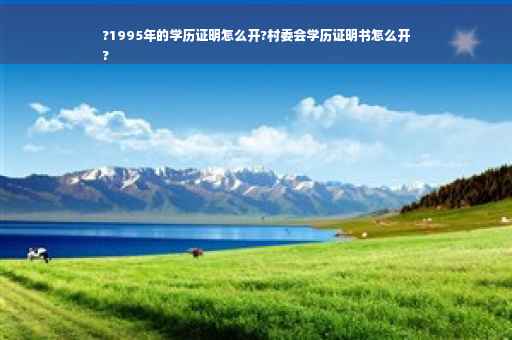 ?1995年的学历证明怎么开?村委会学历证明书怎么开
?