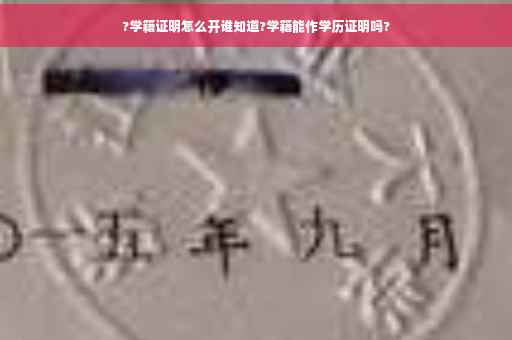 ?学籍证明怎么开谁知道?学籍能作学历证明吗?