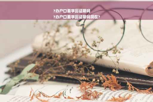 ?办户口要学历证明吗
?办户口要学历证明吗现在? ?办户口要学历证明吗
?办户口要学历证明吗现在?