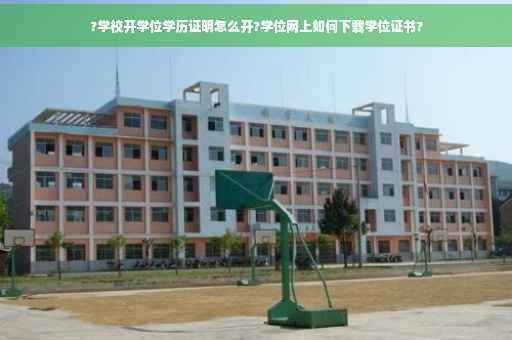 ?学校开学位学历证明怎么开?学位网上如何下载学位证书?