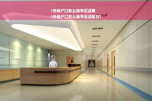 ?外地户口怎么填学历证明
?外地户口怎么填学历证明书?
