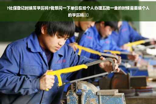 ?社保登记时填写学历吗?我想问一下单位在给个人办理五险一金的时候需要填个人的学历吗⚡️