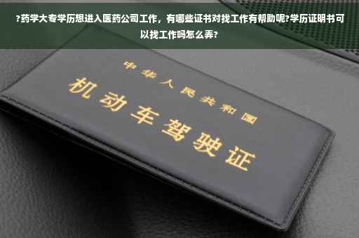?药学大专学历想进入医药公司工作，有哪些证书对找工作有帮助呢?学历证明书可以找工作吗怎么弄?