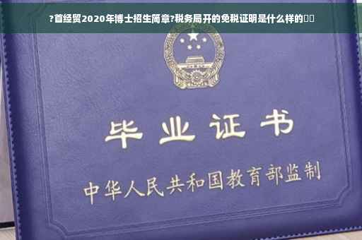 ?首经贸2020年博士招生简章?税务局开的免税证明是什么样的⚡️