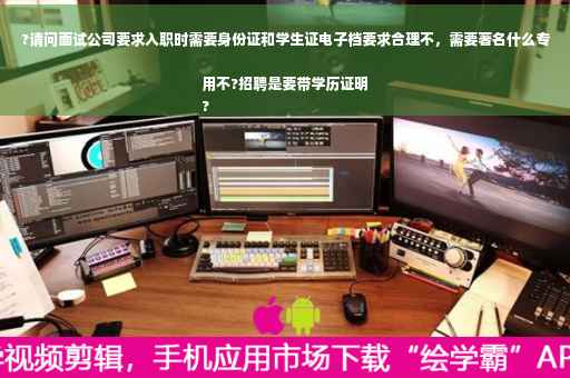 ?请问面试公司要求入职时需要身份证和学生证电子档要求合理不，需要著名什么专用不?招聘是要带学历证明
?