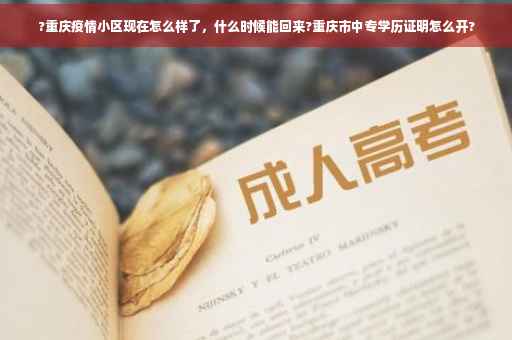 ?重庆疫情小区现在怎么样了，什么时候能回来?重庆市中专学历证明怎么开?