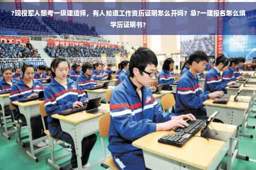 ?现役军人想考一级建造师，有人知道工作资历证明怎么开吗？急?一建报名怎么填学历证明书?