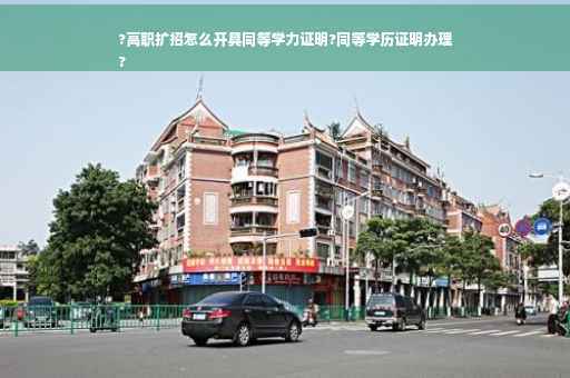 ?高职扩招怎么开具同等学力证明?同等学历证明办理
?