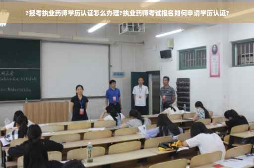 ?报考执业药师学历认证怎么办理?执业药师考试报名如何申请学历认证?