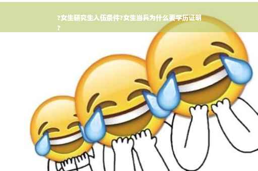 ?女生研究生入伍条件?女生当兵为什么要学历证明
?