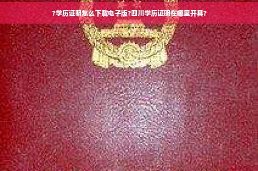 ?学历证明怎么下载电子版?四川学历证明在哪里开具?