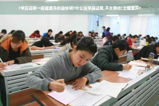 ?学历证明一般哪里开的最快呢?什么叫学籍证明,不太明白,上哪里开?