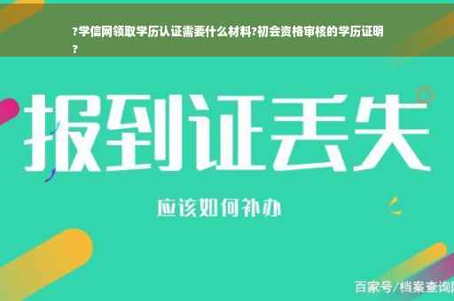 ?学信网领取学历认证需要什么材料?初会资格审核的学历证明
?