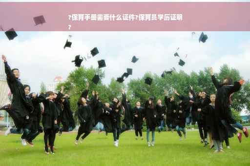 ?保育手册需要什么证件?保育员学历证明
?