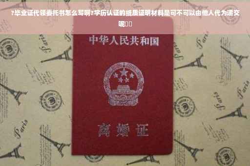 ?毕业证代领委托书怎么写啊?学历认证的纸质证明材料是可不可以由他人代为递交呢⚡️