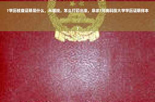 ?学历核查证明是什么，从哪找，怎么打印出来，急求?河南科技大学学历证明样本
?