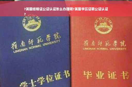 ?英国结婚证公证认证怎么办理呢?英国学历证明公证认证
?