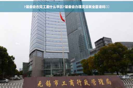 ?居委会合同工要什么学历?居委会办理灵活就业靠谱吗⚡️