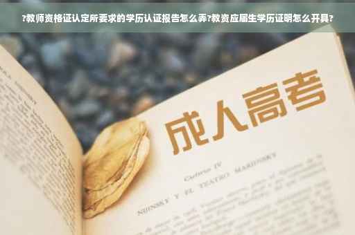?教师资格证认定所要求的学历认证报告怎么弄?教资应届生学历证明怎么开具? ?教师资格证认定所要求的学历认证报告怎么弄?教资应届生学历证明怎么开具?