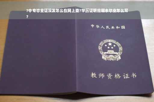 ?中专毕业证没发怎么在网上查?学历证明应届未毕业怎么写
?