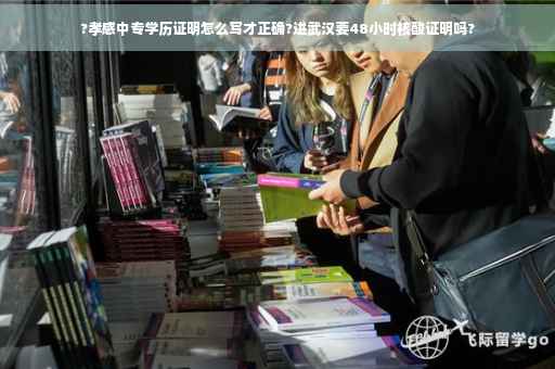 ?孝感中专学历证明怎么写才正确?进武汉要48小时核酸证明吗?