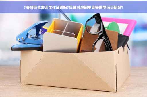 ?考研复试需要工作证明吗?复试时应届生要提供学历证明吗?