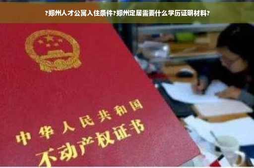 ?郑州人才公寓入住条件?郑州定居需要什么学历证明材料?