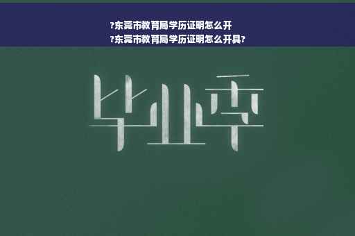 ?东莞市教育局学历证明怎么开
?东莞市教育局学历证明怎么开具? ?东莞市教育局学历证明怎么开
?东莞市教育局学历证明怎么开具?