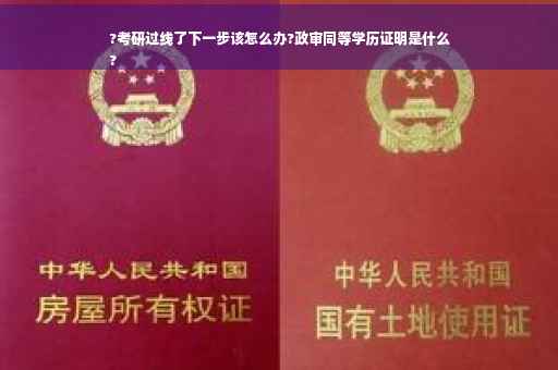 ?考研过线了下一步该怎么办?政审同等学历证明是什么
?