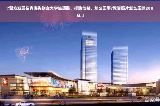 ?警方发现在青海失联女大学生遗骸，排除他杀，怎么回事?教资照片怎么压缩200k⚡️