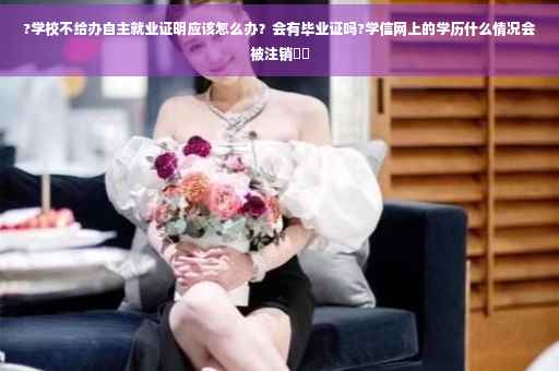 ?学校不给办自主就业证明应该怎么办？会有毕业证吗?学信网上的学历什么情况会被注销⚡️