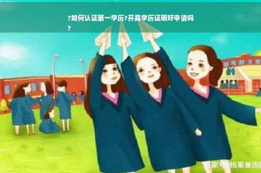 ?如何认证第一学历?开具学历证明好申请吗
?