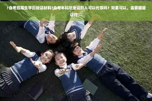 ?自考应届生学历验证材料?自考本科毕业证别人可以代领吗？如果可以，需要哪些证件⚡️