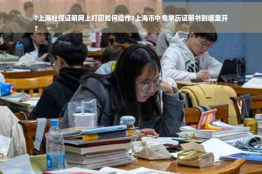 ?上海社保证明网上打印如何操作?上海市中专学历证明书到哪里开
?