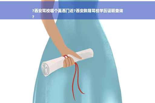 ?西安驾校哪个离西门近?西安鹏翔驾校学历证明查询
?