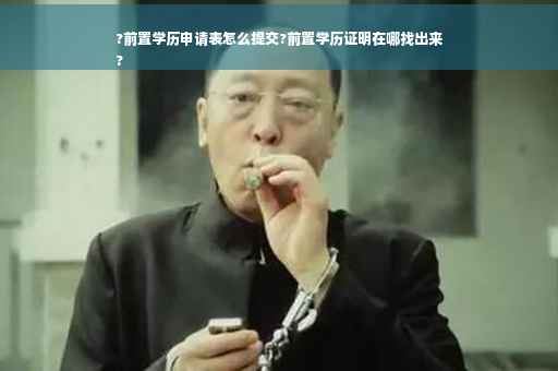 ?前置学历申请表怎么提交?前置学历证明在哪找出来
?