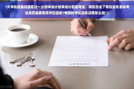 ?大学在校期间报名过一次初级会计初级会计职称考试，现在毕业了想在报名参加考试是否需要更改学历信息?考研的学历信息证明怎么找⚡️