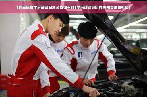 ?档案里有学历证明吗怎么查询不到?学历证明复印件怎样查询与打印?
