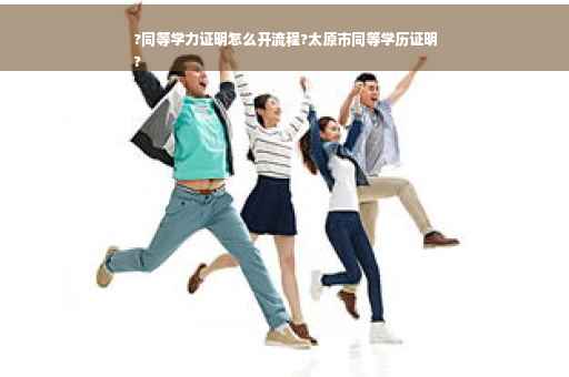 ?同等学力证明怎么开流程?太原市同等学历证明
?
