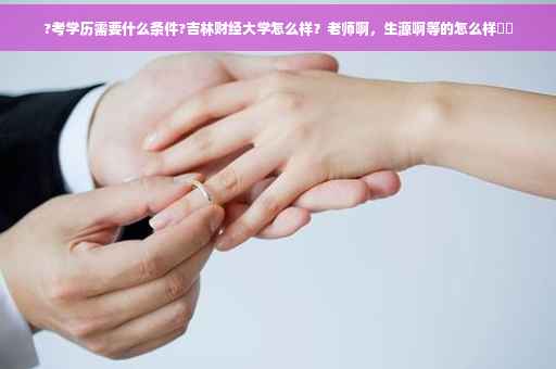 ?考学历需要什么条件?吉林财经大学怎么样？老师啊，生源啊等的怎么样⚡️