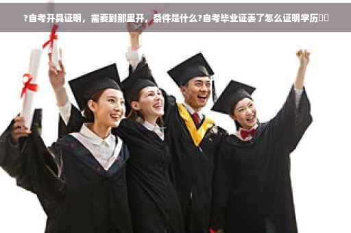 ?自考开具证明，需要到那里开，条件是什么?自考毕业证丢了怎么证明学历⚡️