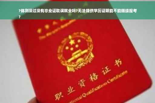 ?体测没过没有毕业证耽误就业吗?无法提供学历证明能不能继续报考
?